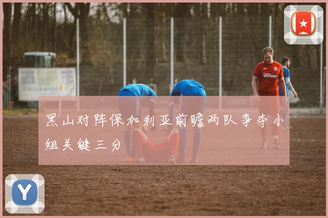 黑山对阵保加利亚前瞻两队争夺小组关键三分