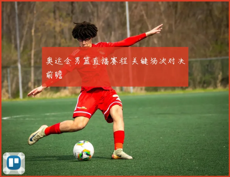 奥运会男篮直播赛程 关键场次对决前瞻
