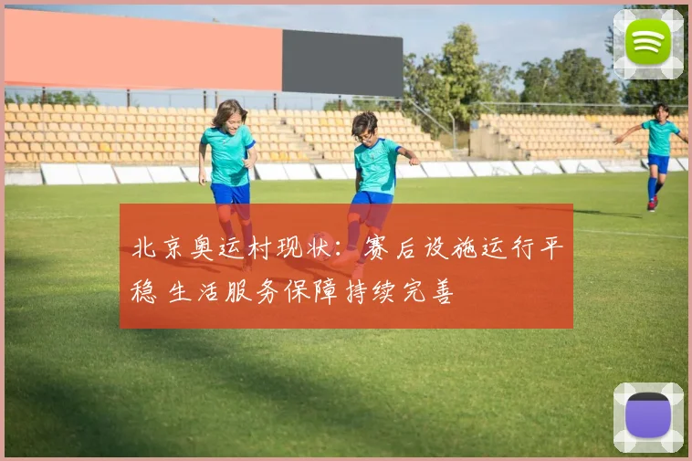 北京奥运村现状：赛后设施运行平稳 生活服务保障持续完善