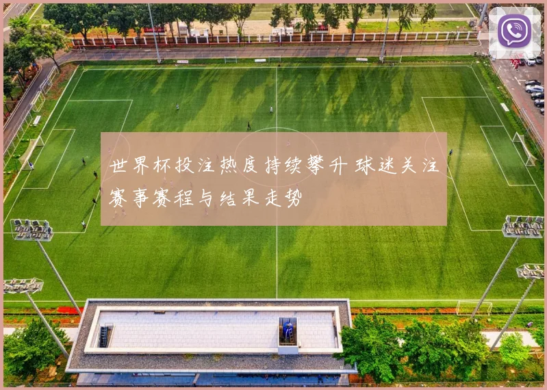世界杯投注热度持续攀升 球迷关注赛事赛程与结果走势