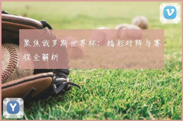 聚焦俄罗斯世界杯:精彩对阵与赛程全解析