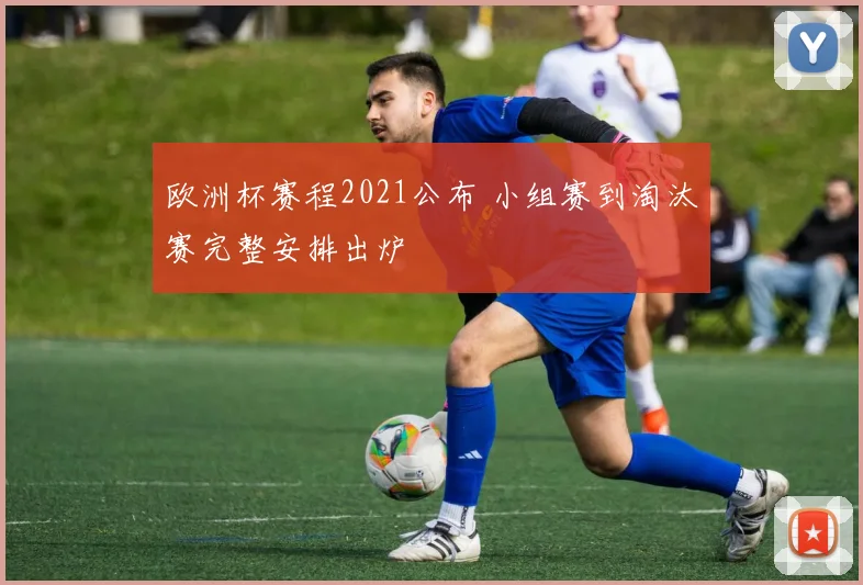 欧洲杯赛程2021公布 小组赛到淘汰赛完整安排出炉