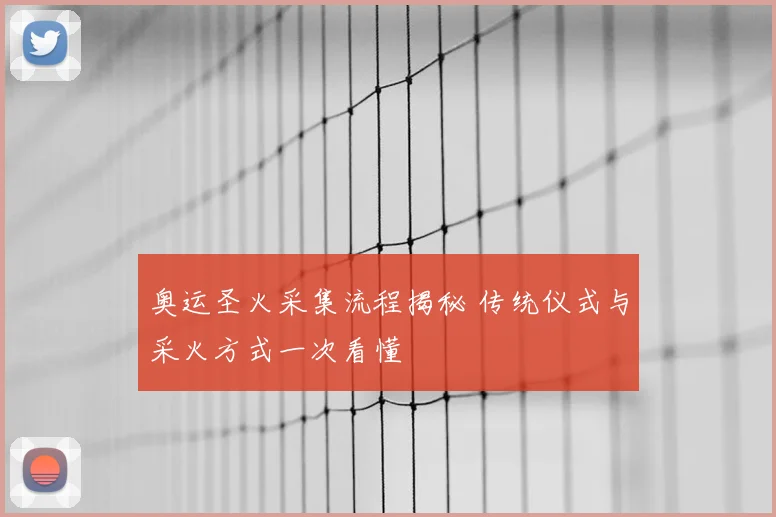 奥运圣火采集流程揭秘 传统仪式与采火方式一次看懂