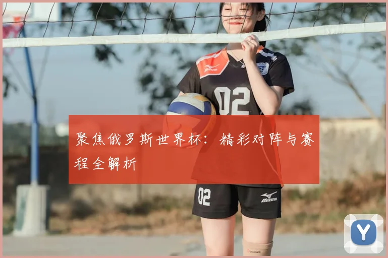 聚焦俄罗斯世界杯：精彩对阵与赛程全解析