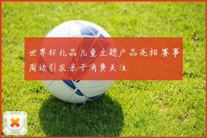 世界杯礼品儿童主题产品亮相 赛事周边引发亲子消费关注