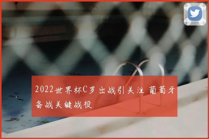 2022世界杯C罗出战引关注 葡萄牙备战关键战役