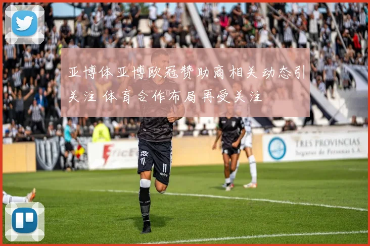亚博体亚博欧冠赞助商相关动态引关注 体育合作布局再受关注