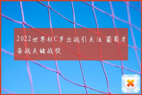 2022世界杯C罗出战引关注 葡萄牙备战关键战役