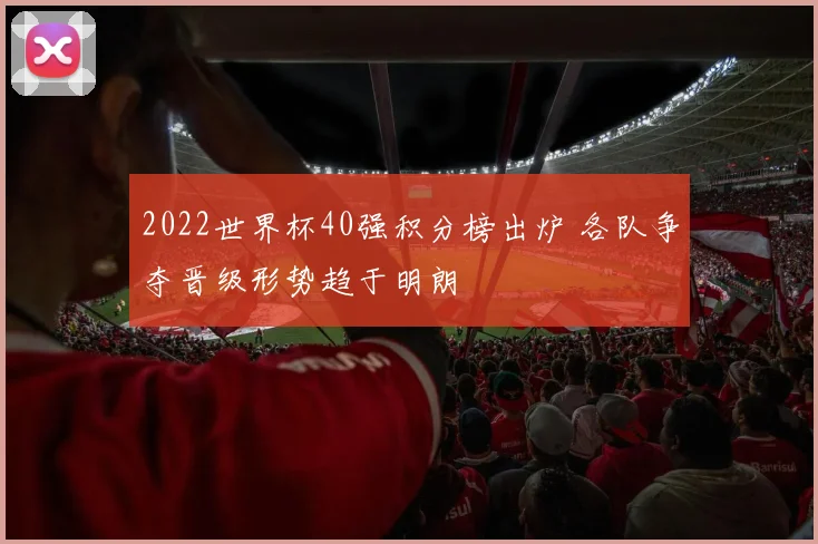 2022世界杯40强积分榜出炉 各队争夺晋级形势趋于明朗