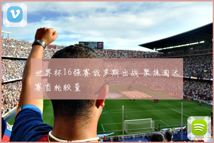世界杯16强赛俄罗斯出战 聚焦淘汰赛首轮较量