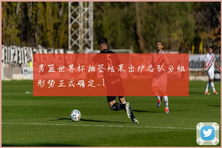 男篮世界杯抽签结果出炉各队分组形势正式确定_1