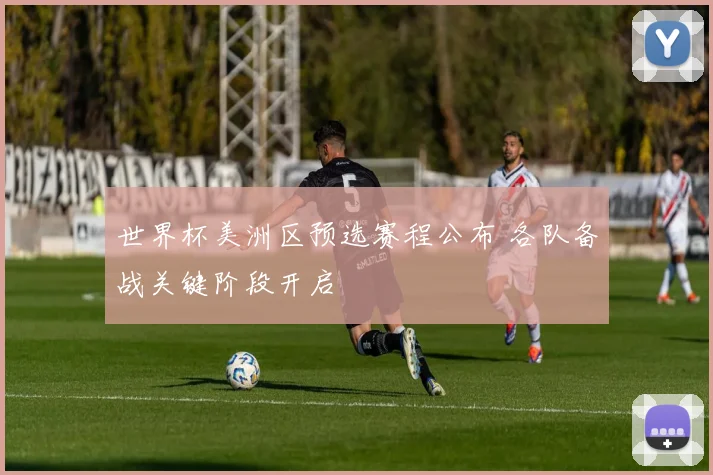 世界杯美洲区预选赛程公布 各队备战关键阶段开启