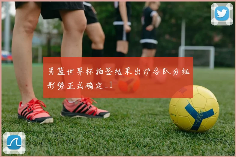 男篮世界杯抽签结果出炉各队分组形势正式确定_1