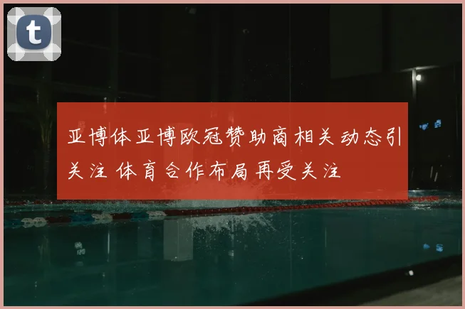 亚博体亚博欧冠赞助商相关动态引关注 体育合作布局再受关注