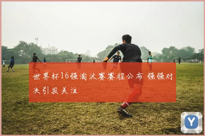 世界杯16强淘汰赛赛程公布 强强对决引发关注
