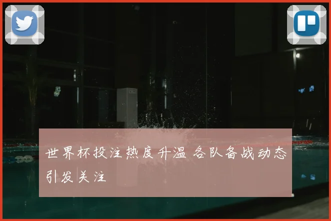 世界杯投注热度升温 各队备战动态引发关注