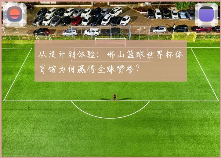 从设计到体验：佛山篮球世界杯体育馆为何赢得全球赞誉？