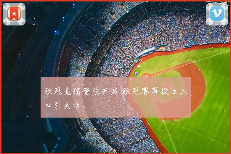 欧冠竞猜登录开启 欧冠赛事投注入口引关注