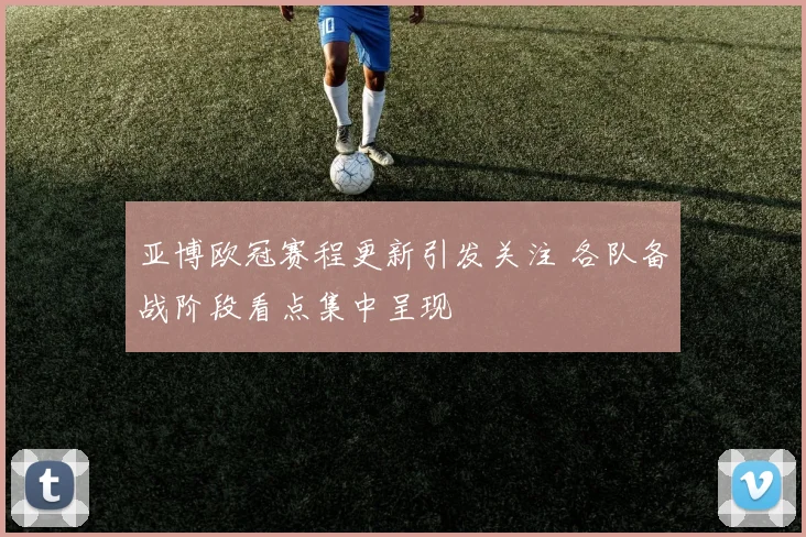 亚博欧冠赛程更新引发关注 各队备战阶段看点集中呈现