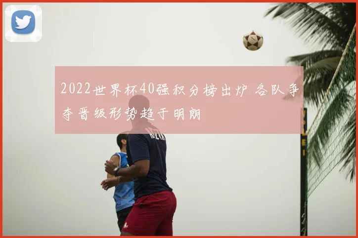 2022世界杯40强积分榜出炉 各队争夺晋级形势趋于明朗