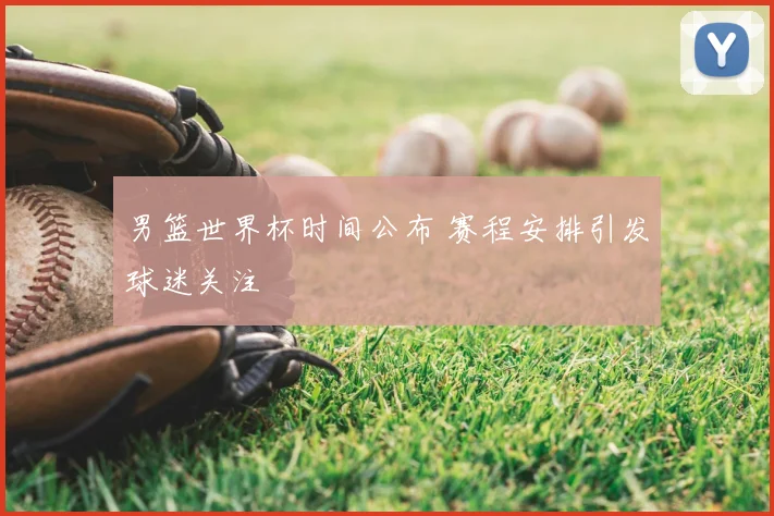 男篮世界杯时间公布 赛程安排引发球迷关注