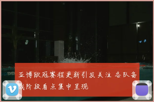 亚博欧冠赛程更新引发关注 各队备战阶段看点集中呈现