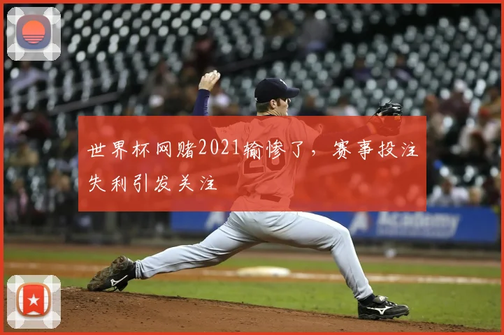 世界杯网赌2021输惨了，赛事投注失利引发关注