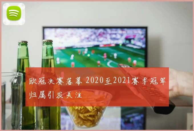 欧冠决赛落幕 2020至2021赛季冠军归属引发关注