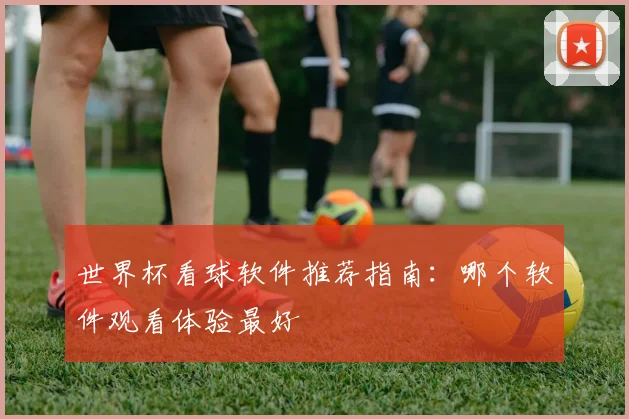 世界杯看球软件推荐指南：哪个软件观看体验最好