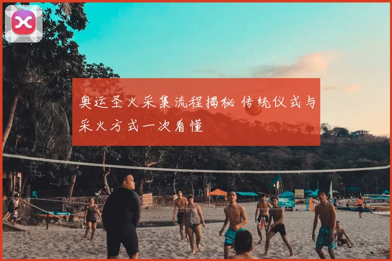 奥运圣火采集流程揭秘 传统仪式与采火方式一次看懂