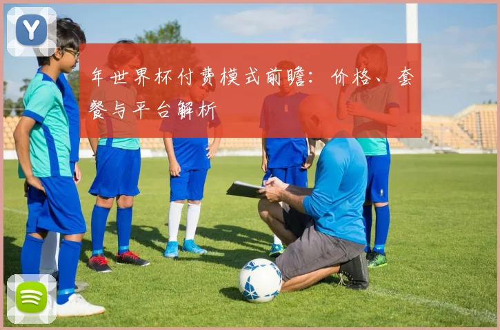 年世界杯付费模式前瞻：价格、套餐与平台解析