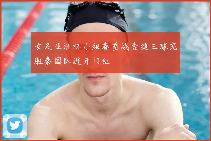 女足亚洲杯小组赛首战告捷三球完胜泰国队迎开门红