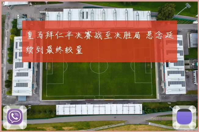 皇马拜仁半决赛战至决胜局 悬念延续到最终较量