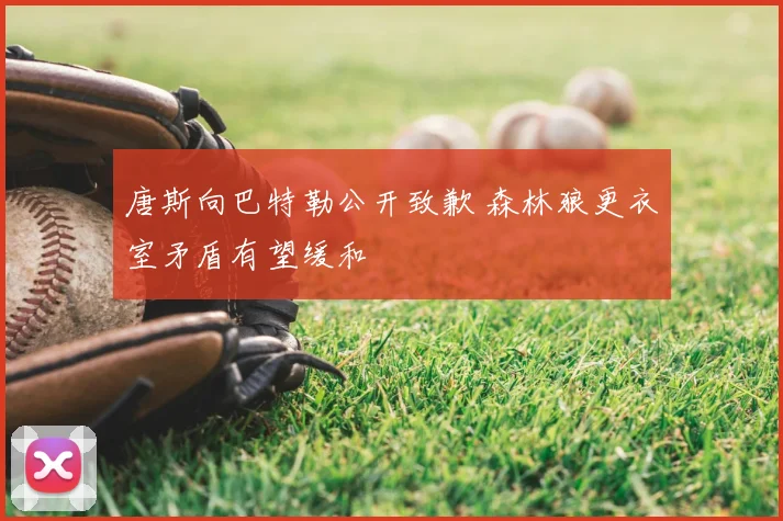 唐斯向巴特勒公开致歉 森林狼更衣室矛盾有望缓和