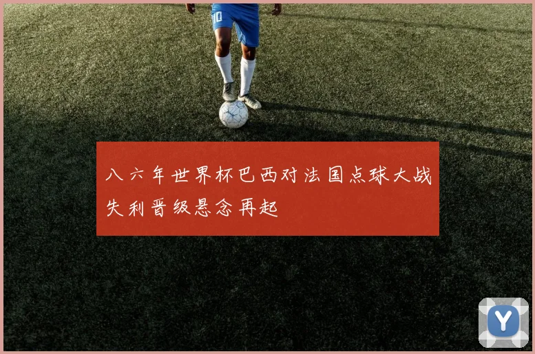八六年世界杯巴西对法国点球大战失利晋级悬念再起