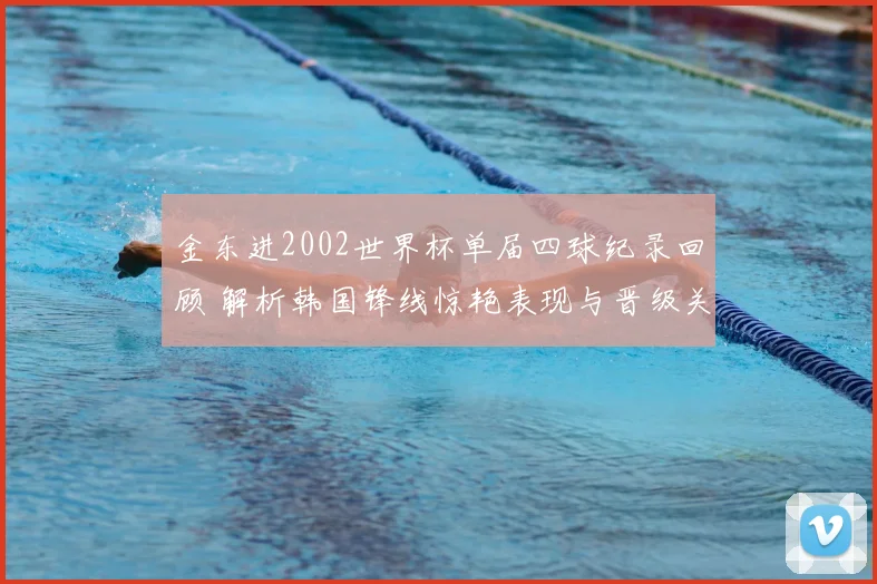 金东进2002世界杯单届四球纪录回顾 解析韩国锋线惊艳表现与晋级关键
