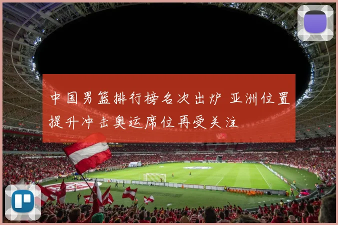 中国男篮排行榜名次出炉 亚洲位置提升冲击奥运席位再受关注