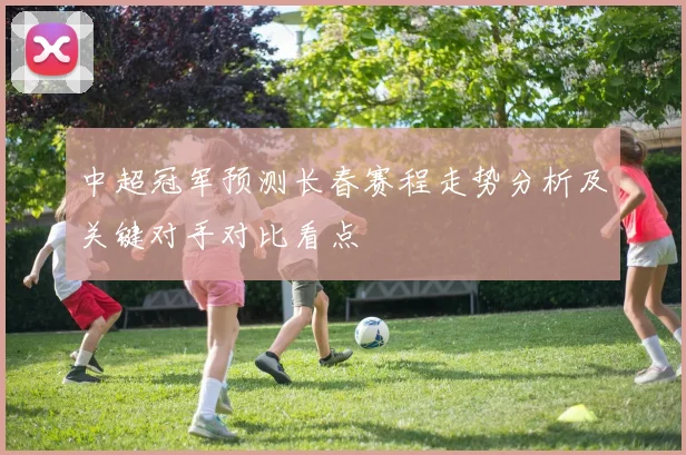 中超冠军预测长春赛程走势分析及关键对手对比看点