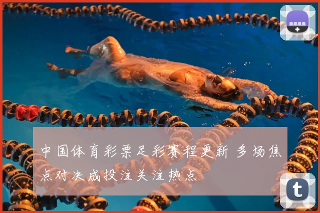 中国体育彩票足彩赛程更新 多场焦点对决成投注关注热点