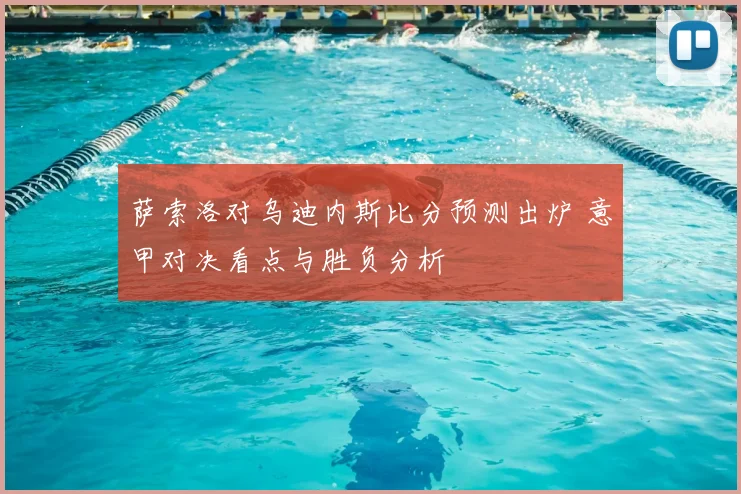 萨索洛对乌迪内斯比分预测出炉 意甲对决看点与胜负分析