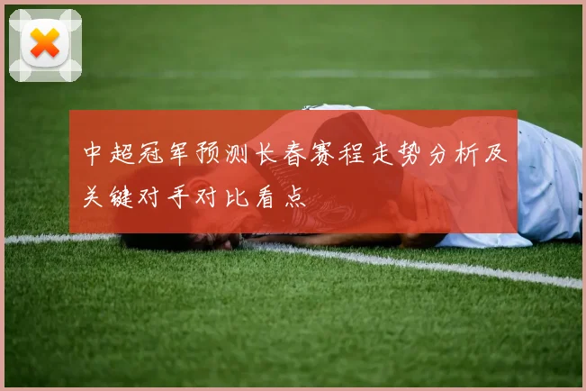 中超冠军预测长春赛程走势分析及关键对手对比看点