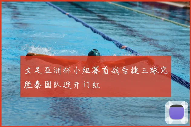 女足亚洲杯小组赛首战告捷三球完胜泰国队迎开门红