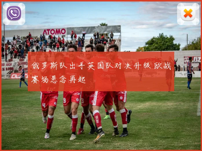 俄罗斯队出手英国队对决升级 欧战赛场悬念再起