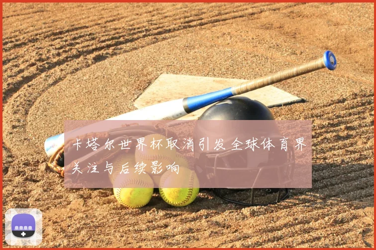 卡塔尔世界杯取消引发全球体育界关注与后续影响