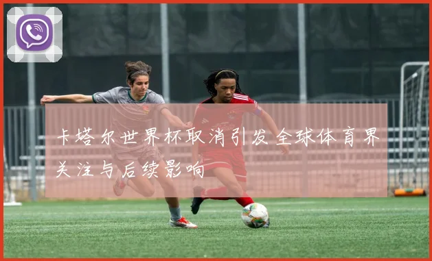 卡塔尔世界杯取消引发全球体育界关注与后续影响
