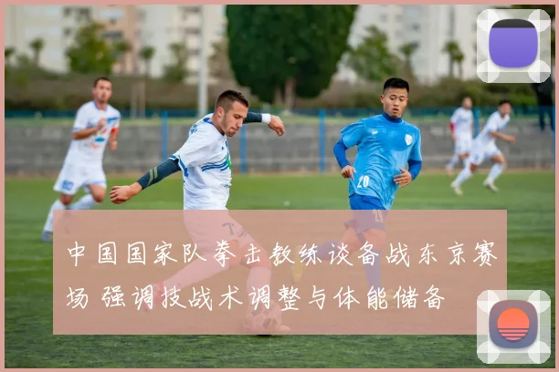 中国国家队拳击教练谈备战东京赛场 强调技战术调整与体能储备