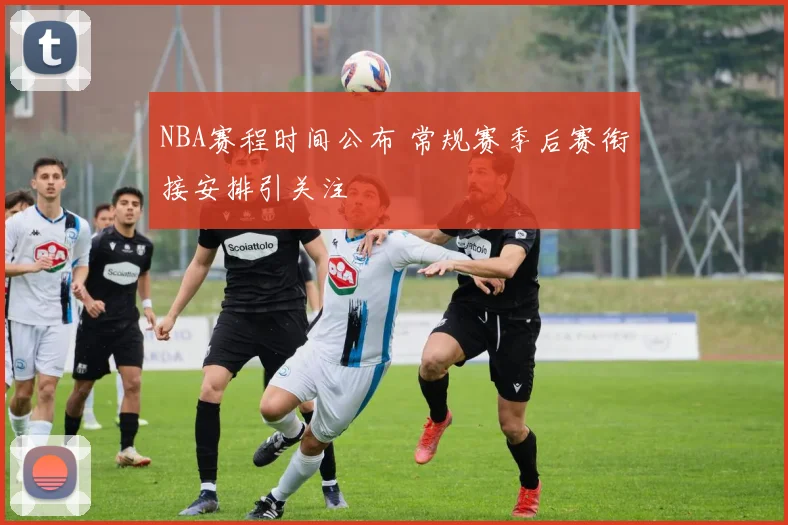 NBA赛程时间公布 常规赛季后赛衔接安排引关注