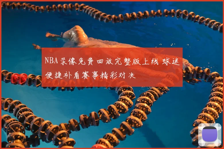 NBA录像免费回放完整版上线 球迷便捷补看赛事精彩对决