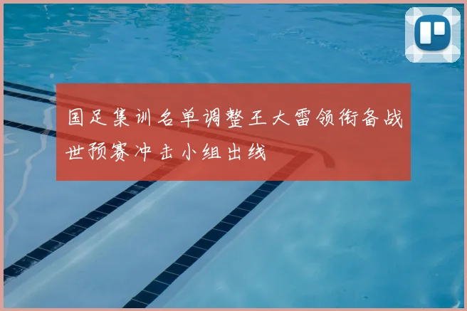国足集训名单调整王大雷领衔备战世预赛冲击小组出线