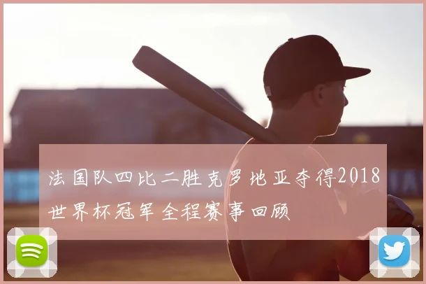 法国队四比二胜克罗地亚夺得2018世界杯冠军全程赛事回顾